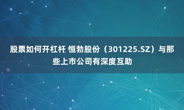 股票如何开杠杆 恒勃股份（301225.SZ）与那些上市公司有深度互助