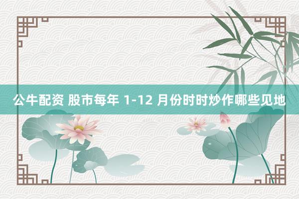 公牛配资 股市每年 1-12 月份时时炒作哪些见地