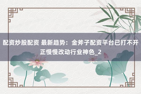 配资炒股配资 最新趋势：金斧子配资平台已打不开正慢慢改动行业神色_2