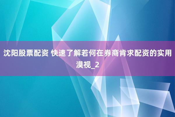 沈阳股票配资 快速了解若何在券商肯求配资的实用漠视_2