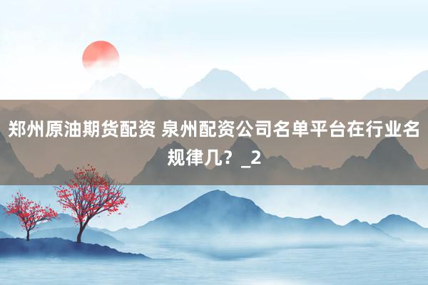 郑州原油期货配资 泉州配资公司名单平台在行业名规律几？_2