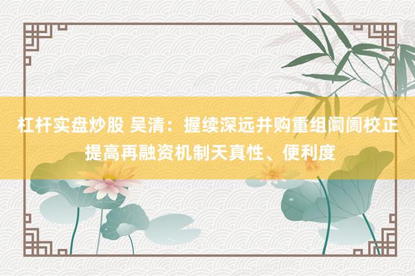 杠杆实盘炒股 吴清：握续深远并购重组阛阓校正 提高再融资机制天真性、便利度