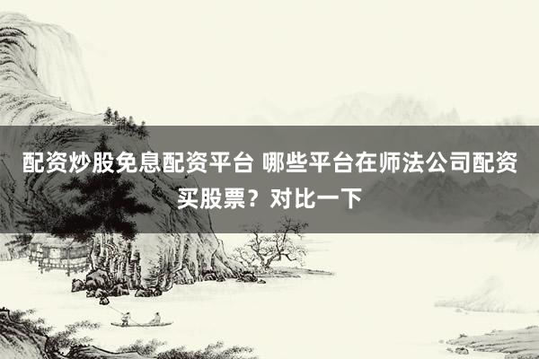 配资炒股免息配资平台 哪些平台在师法公司配资买股票？对比一下