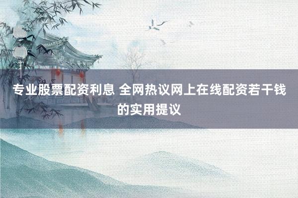 专业股票配资利息 全网热议网上在线配资若干钱的实用提议