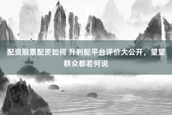 配资股票配资如何 升利配平台评价大公开，望望群众都若何说