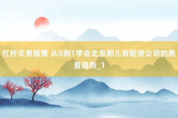 杠杆交易股票 从0到1学会北京那儿有配资公司的夙昔趋势_1