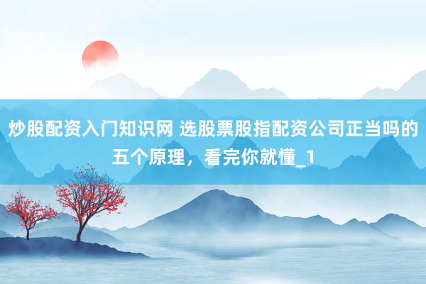 炒股配资入门知识网 选股票股指配资公司正当吗的五个原理，看完你就懂_1