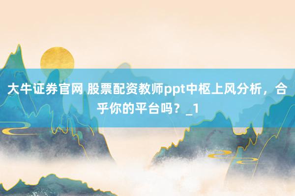 大牛证券官网 股票配资教师ppt中枢上风分析，合乎你的平台吗？_1
