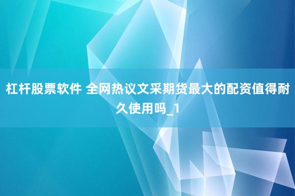杠杆股票软件 全网热议文采期货最大的配资值得耐久使用吗_1
