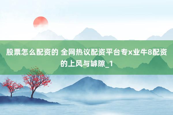 股票怎么配资的 全网热议配资平台专x业牛8配资的上风与罅隙_1