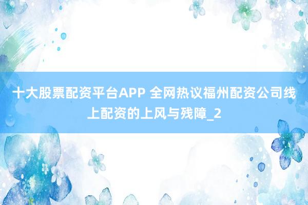 十大股票配资平台APP 全网热议福州配资公司线上配资的上风与残障_2