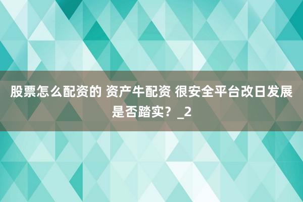 股票怎么配资的 资产牛配资 很安全平台改日发展是否踏实？_2
