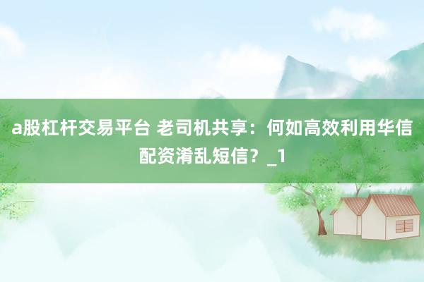 a股杠杆交易平台 老司机共享：何如高效利用华信配资淆乱短信？_1