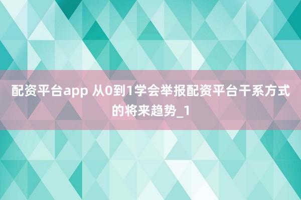 配资平台app 从0到1学会举报配资平台干系方式的将来趋势_1