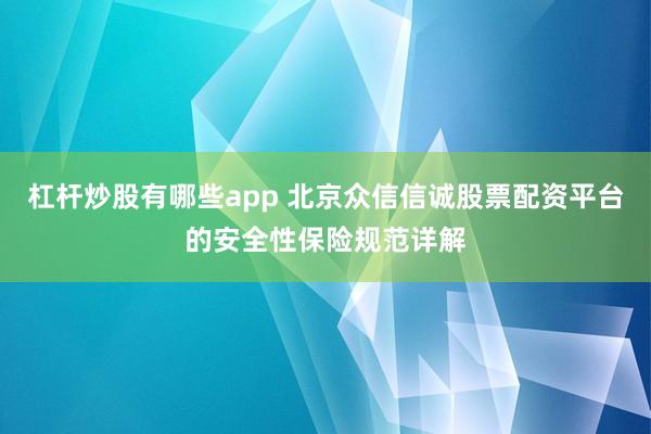 杠杆炒股有哪些app 北京众信信诚股票配资平台的安全性保险规范详解