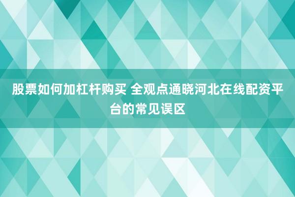 股票如何加杠杆购买 全观点通晓河北在线配资平台的常见误区