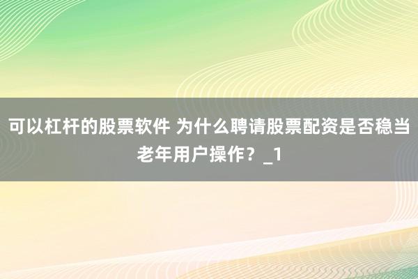 可以杠杆的股票软件 为什么聘请股票配资是否稳当老年用户操作？_1