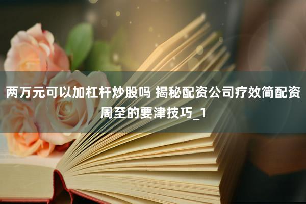 两万元可以加杠杆炒股吗 揭秘配资公司疗效简配资周至的要津技巧_1