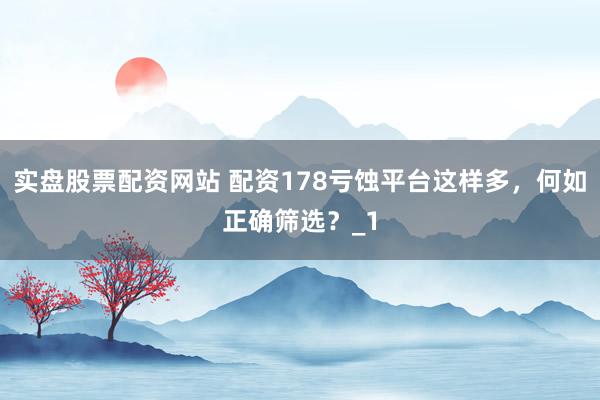 实盘股票配资网站 配资178亏蚀平台这样多,何如正确筛选?_1
