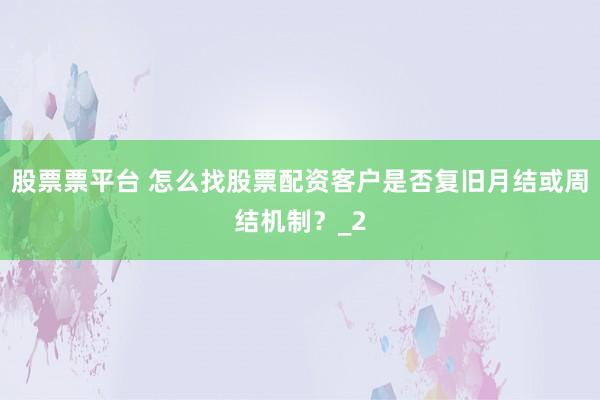 股票票平台 怎么找股票配资客户是否复旧月结或周结机制?_2