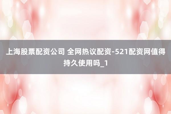 上海股票配资公司 全网热议配资-521配资网值得持久使用吗_1