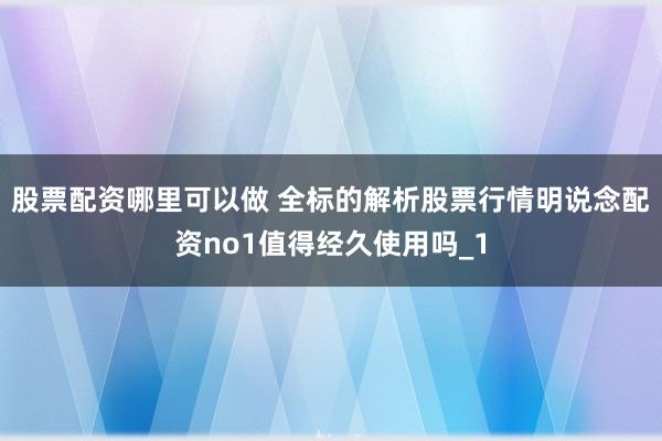 股票配资哪里可以做 全标的解析股票行情明说念配资no1值得经久使用吗_1