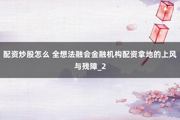 配资炒股怎么 全想法融会金融机构配资拿地的上风与残障_2