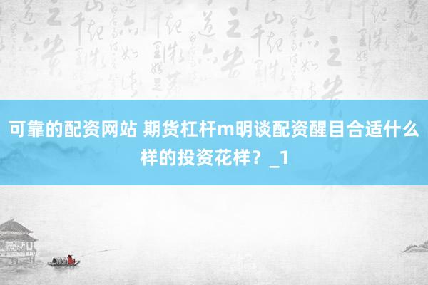 可靠的配资网站 期货杠杆m明谈配资醒目合适什么样的投资花样?_1