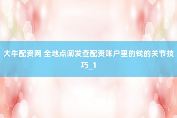 大牛配资网 全地点阐发查配资账户里的钱的关节技巧_1