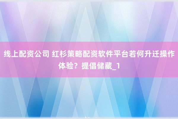 线上配资公司 红杉策略配资软件平台若何升迁操作体验？提倡储藏_1
