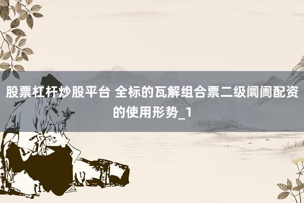 股票杠杆炒股平台 全标的瓦解组合票二级阛阓配资的使用形势_1