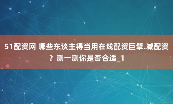 51配资网 哪些东谈主得当用在线配资巨擘.减配资？测一测你是否合适_1