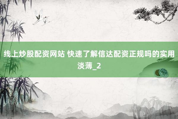 线上炒股配资网站 快速了解信达配资正规吗的实用淡薄_2