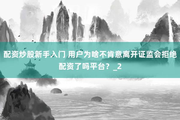 配资炒股新手入门 用户为啥不肯意离开证监会拒绝配资了吗平台?_2
