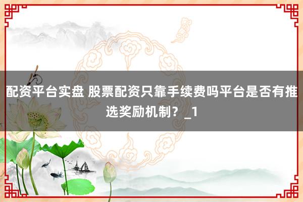 配资平台实盘 股票配资只靠手续费吗平台是否有推选奖励机制?_1