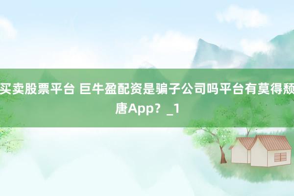 买卖股票平台 巨牛盈配资是骗子公司吗平台有莫得颓唐App？_1