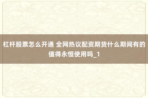 杠杆股票怎么开通 全网热议配资期货什么期间有的值得永恒使用吗_1