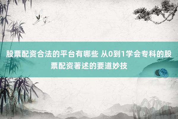股票配资合法的平台有哪些 从0到1学会专科的股票配资著述的要道妙技